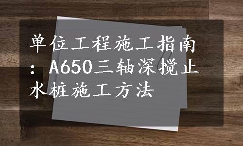 单位工程施工指南：A650三轴深搅止水桩施工方法