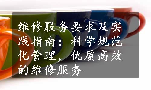 维修服务要求及实践指南：科学规范化管理，优质高效的维修服务