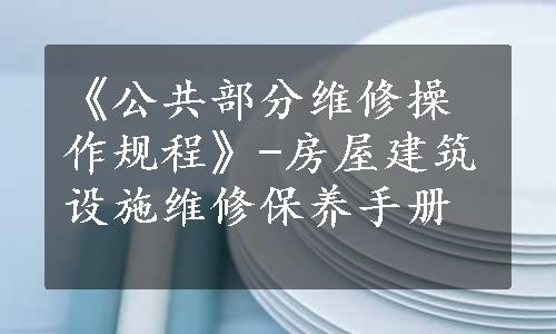 《公共部分维修操作规程》-房屋建筑设施维修保养手册