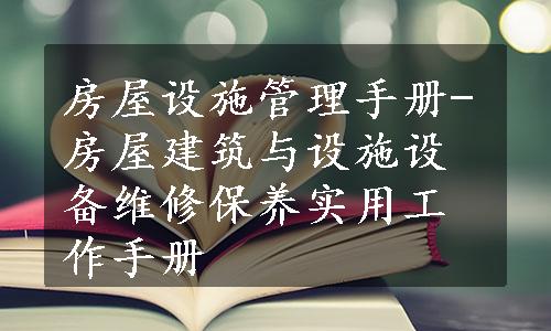 房屋设施管理手册-房屋建筑与设施设备维修保养实用工作手册