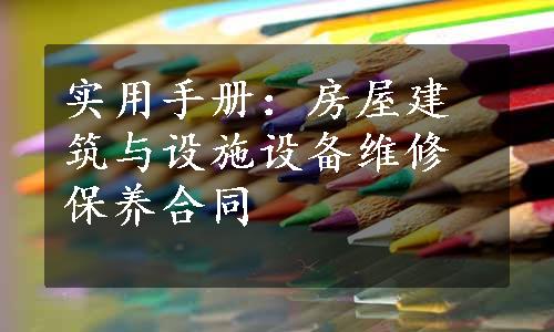 实用手册：房屋建筑与设施设备维修保养合同