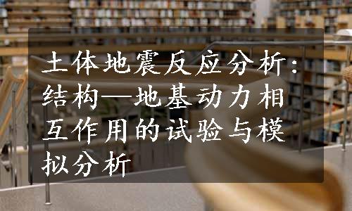 土体地震反应分析:结构—地基动力相互作用的试验与模拟分析