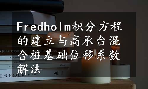 Fredholm积分方程的建立与高承台混合桩基础位移系数解法