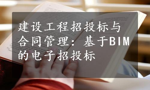 建设工程招投标与合同管理：基于BIM的电子招投标