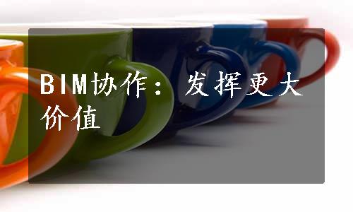 BIM协作：发挥更大价值