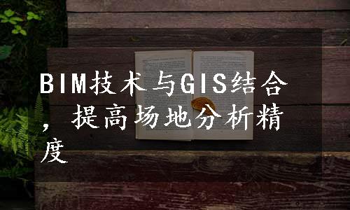 BIM技术与GIS结合，提高场地分析精度