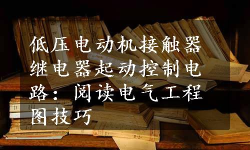 低压电动机接触器继电器起动控制电路：阅读电气工程图技巧