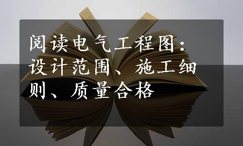 阅读电气工程图：设计范围、施工细则、质量合格