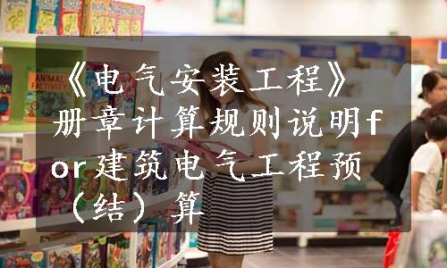 《电气安装工程》册章计算规则说明for建筑电气工程预（结）算