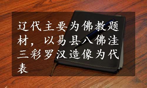 辽代主要为佛教题材，以易县八佛洼三彩罗汉造像为代表