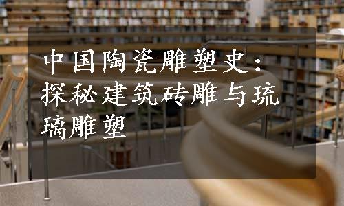 中国陶瓷雕塑史：探秘建筑砖雕与琉璃雕塑