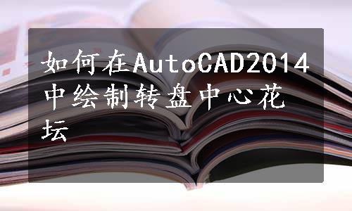 如何在AutoCAD2014中绘制转盘中心花坛