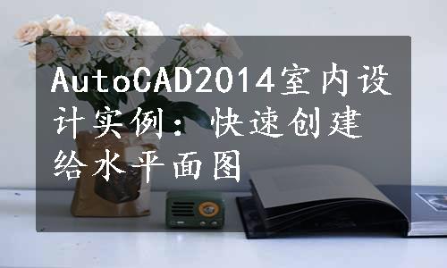 AutoCAD2014室内设计实例：快速创建给水平面图