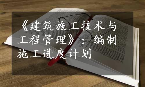 《建筑施工技术与工程管理》：编制施工进度计划