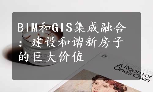 BIM和GIS集成融合：建设和谐新房子的巨大价值