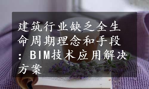 建筑行业缺乏全生命周期理念和手段：BIM技术应用解决方案