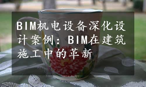 BIM机电设备深化设计案例：BIM在建筑施工中的革新