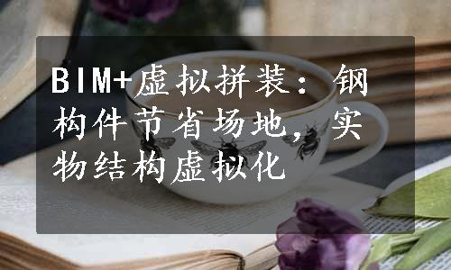 BIM+虚拟拼装：钢构件节省场地，实物结构虚拟化