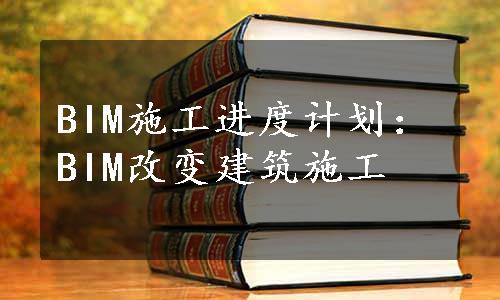 BIM施工进度计划：BIM改变建筑施工