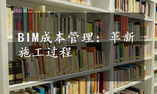 BIM成本管理：革新施工过程