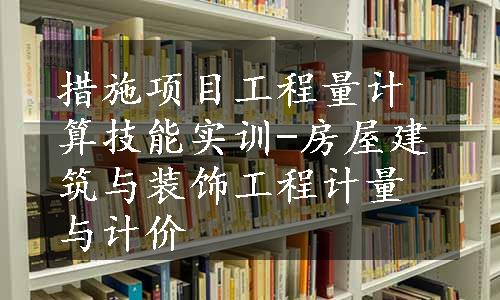 措施项目工程量计算技能实训-房屋建筑与装饰工程计量与计价