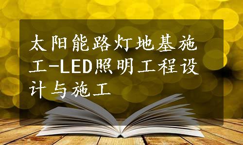 太阳能路灯地基施工-LED照明工程设计与施工