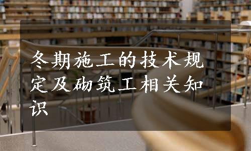 冬期施工的技术规定及砌筑工相关知识