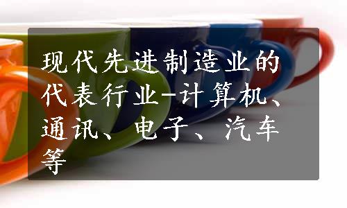 现代先进制造业的代表行业-计算机、通讯、电子、汽车等