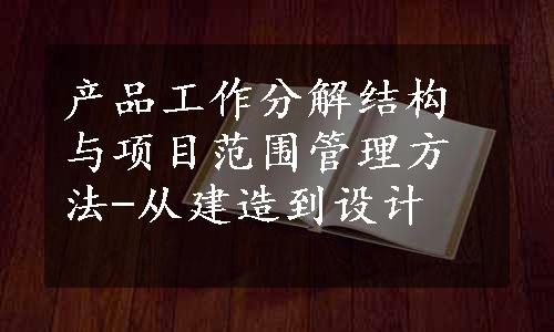 产品工作分解结构与项目范围管理方法-从建造到设计