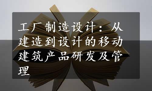 工厂制造设计：从建造到设计的移动建筑产品研发及管理