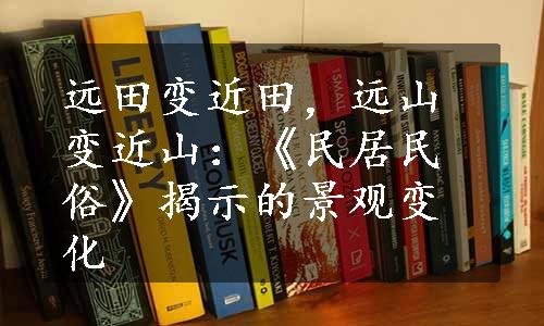 远田变近田，远山变近山：《民居民俗》揭示的景观变化