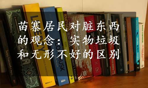 苗寨居民对脏东西的观念：实物垃圾和无形不好的区别