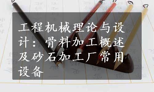 工程机械理论与设计：骨料加工概述及砂石加工厂常用设备