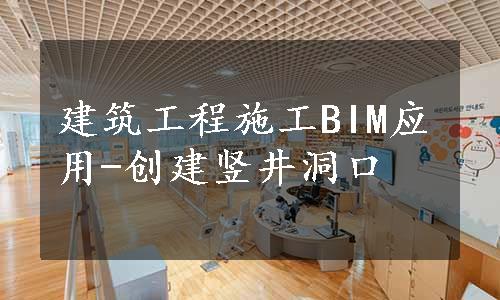 建筑工程施工BIM应用-创建竖井洞口