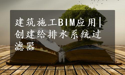 建筑施工BIM应用|创建给排水系统过滤器