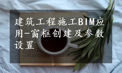 建筑工程施工BIM应用-窗框创建及参数设置