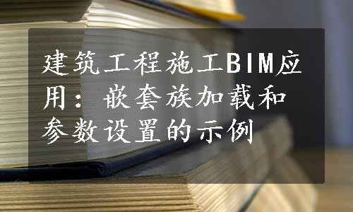 建筑工程施工BIM应用：嵌套族加载和参数设置的示例