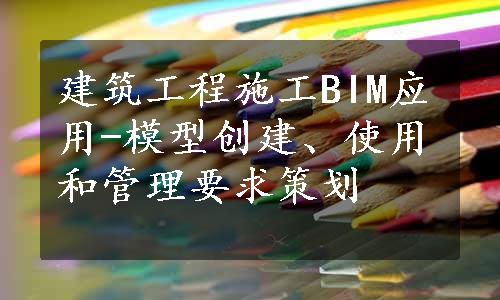 建筑工程施工BIM应用-模型创建、使用和管理要求策划