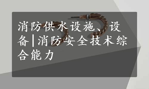 消防供水设施、设备|消防安全技术综合能力