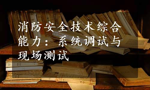 消防安全技术综合能力：系统调试与现场测试