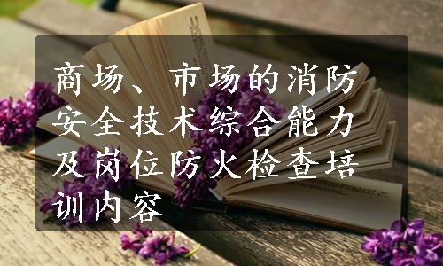 商场、市场的消防安全技术综合能力及岗位防火检查培训内容