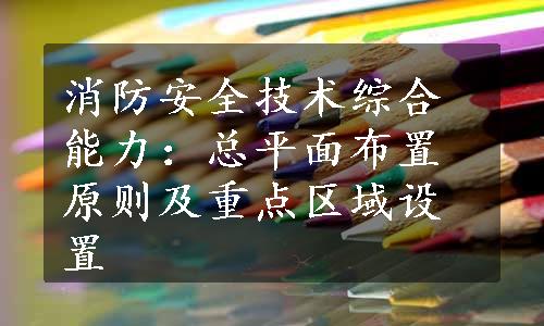 消防安全技术综合能力：总平面布置原则及重点区域设置