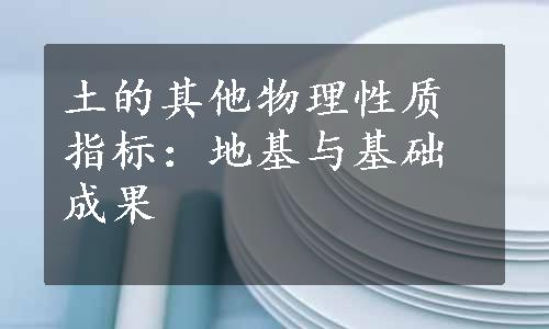 土的其他物理性质指标：地基与基础成果