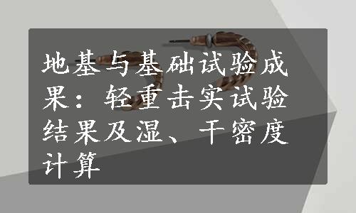 地基与基础试验成果：轻重击实试验结果及湿、干密度计算