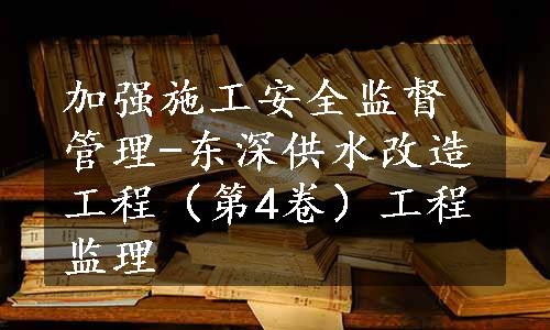 加强施工安全监督管理-东深供水改造工程（第4卷）工程监理