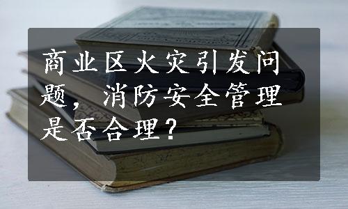 商业区火灾引发问题，消防安全管理是否合理？