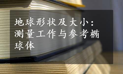 地球形状及大小：测量工作与参考椭球体