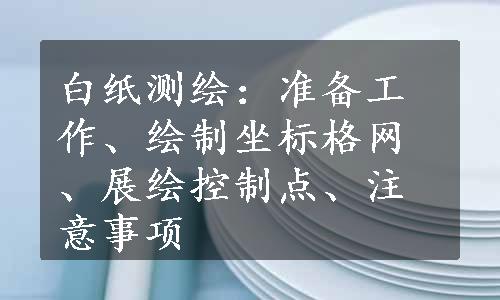 白纸测绘：准备工作、绘制坐标格网、展绘控制点、注意事项