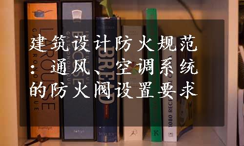 建筑设计防火规范：通风、空调系统的防火阀设置要求