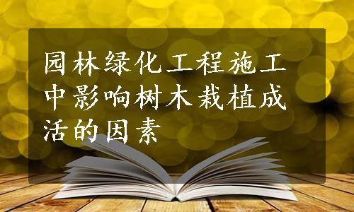 园林绿化工程施工中影响树木栽植成活的因素